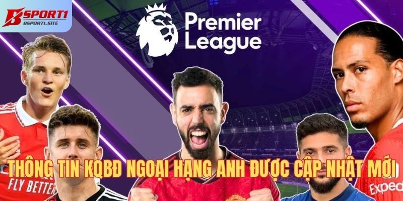 Thông tin KQBĐ Ngoại hạng Anh được cập nhật mới